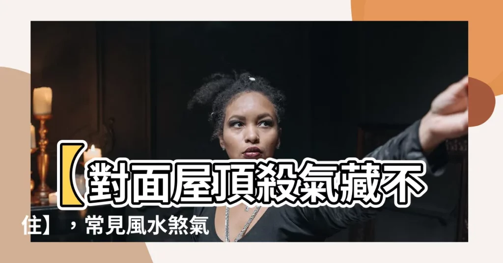 【對面屋頂 風水】【對面屋頂殺氣藏不住】，常見風水煞氣一次破解，住得安心