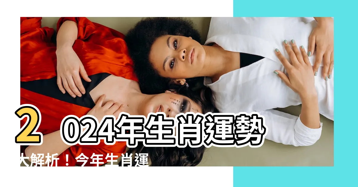 【今年生肖運勢】2024年生肖運勢大解析！今年生肖運勢排行榜揭曉