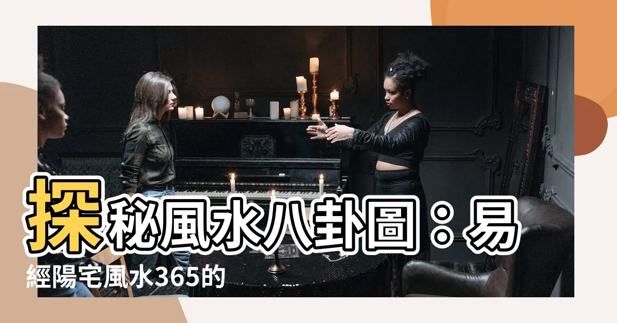 【風水八卦圖】探秘風水八卦圖：易經陽宅風水365的獨門技巧