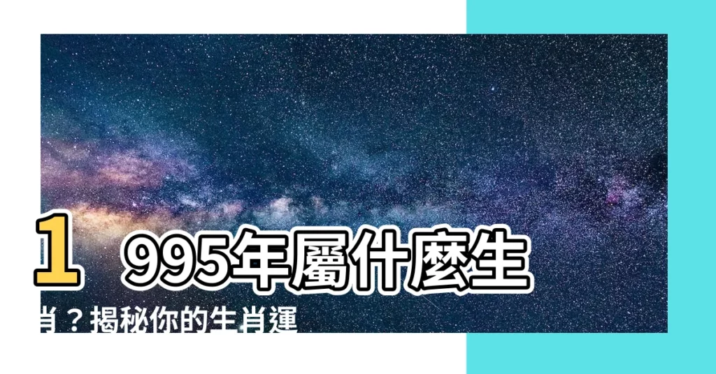 【1995年屬什麼】1995年屬什麼生肖？揭秘你的生肖運勢和最佳配偶！