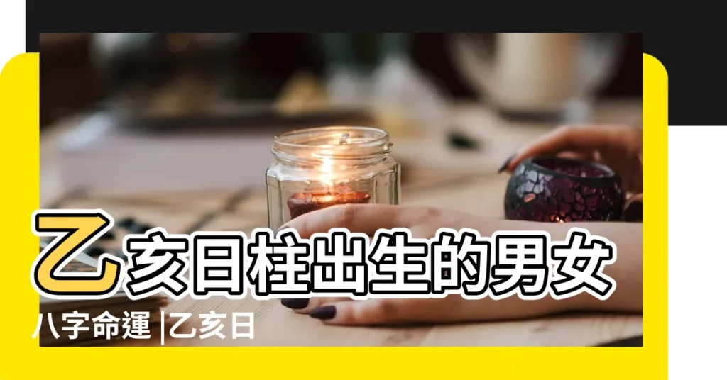乙亥日柱出生的男女八字命運 |乙亥日出生 |乙亥日柱男命詳解 |【乙亥日柱男命】
