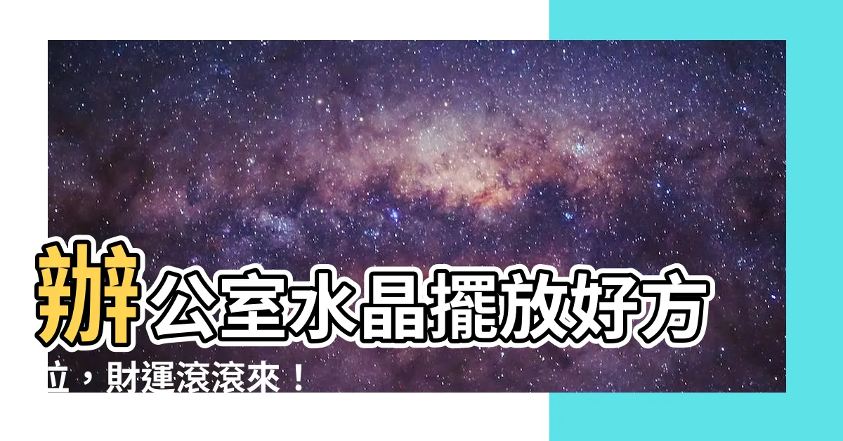 【辦公室水晶擺放位置】辦公室水晶擺放好方位，財運滾滾來！