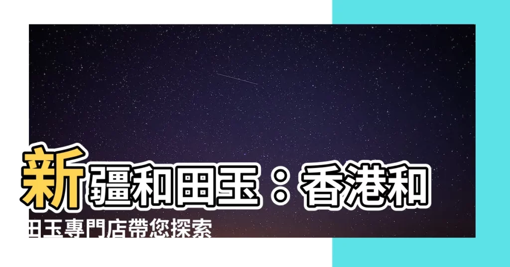 【新疆和田玉】新疆和田玉：香港和田玉專門店帶您探索玉石之美