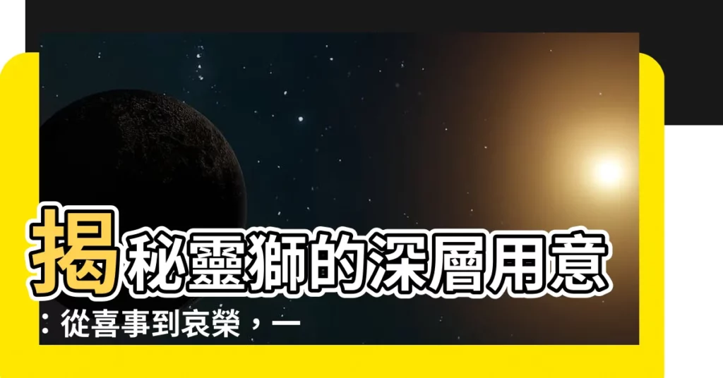 【靈獅用意】揭秘靈獅的深層用意：從喜事到哀榮，一探傳統文化底藴