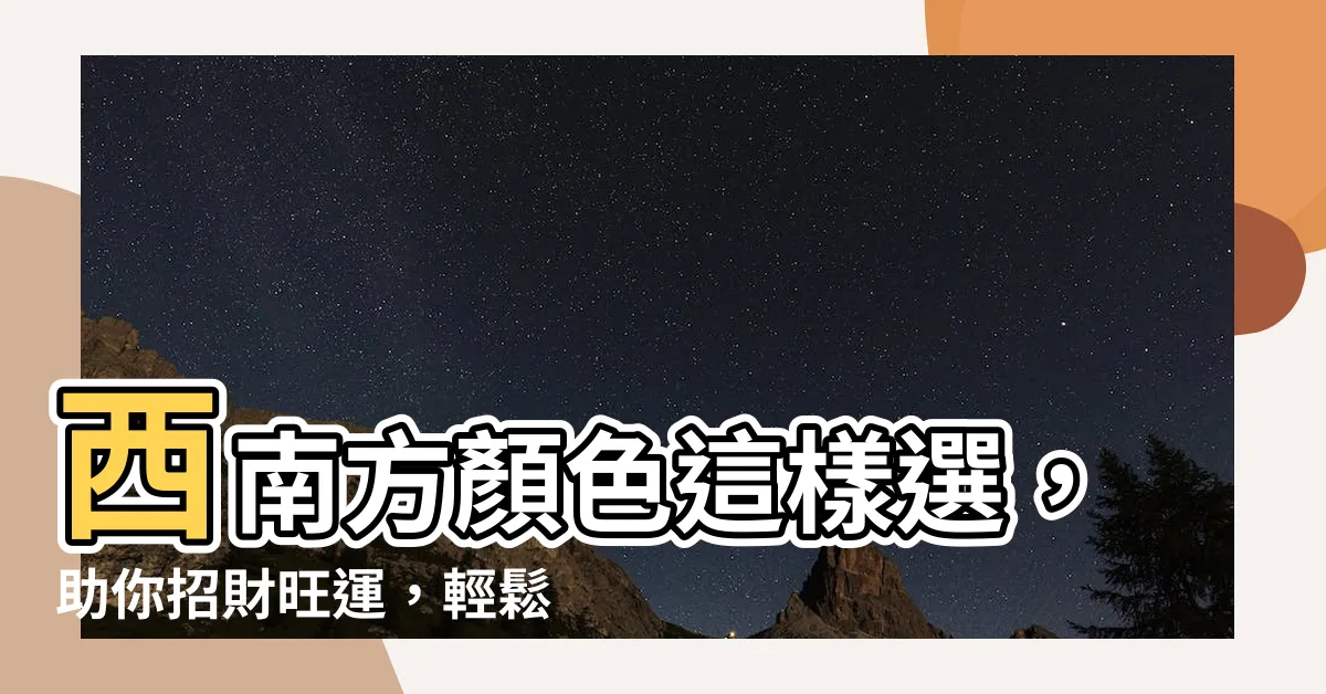 【西南方顏色】西南方顏色這樣選，助你招財旺運，輕鬆提升整體氣場！
