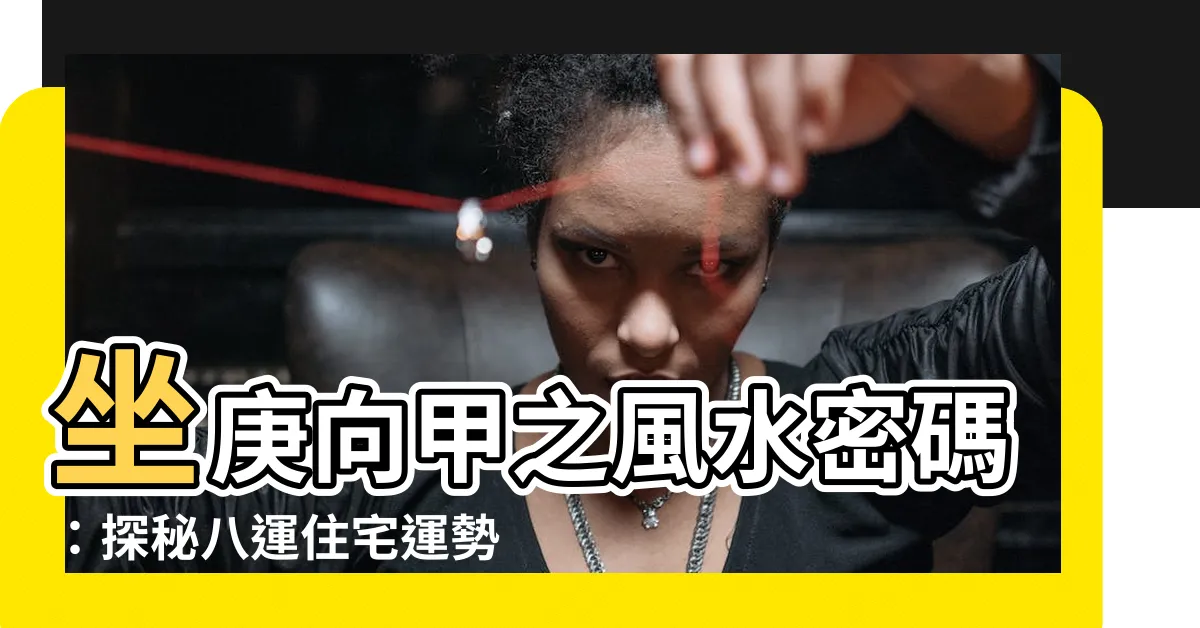 【坐庚向甲】坐庚向甲之風水密碼：探秘八運住宅運勢！