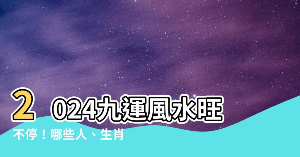 【2024九運風水】2024九運風水旺不停！哪些人、生肖、行業將超旺？