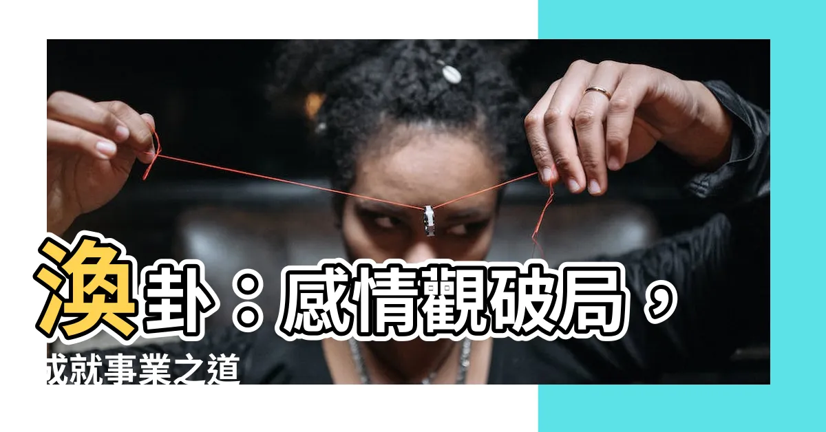 【渙卦 感情】渙卦：感情觀破局，成就事業之道