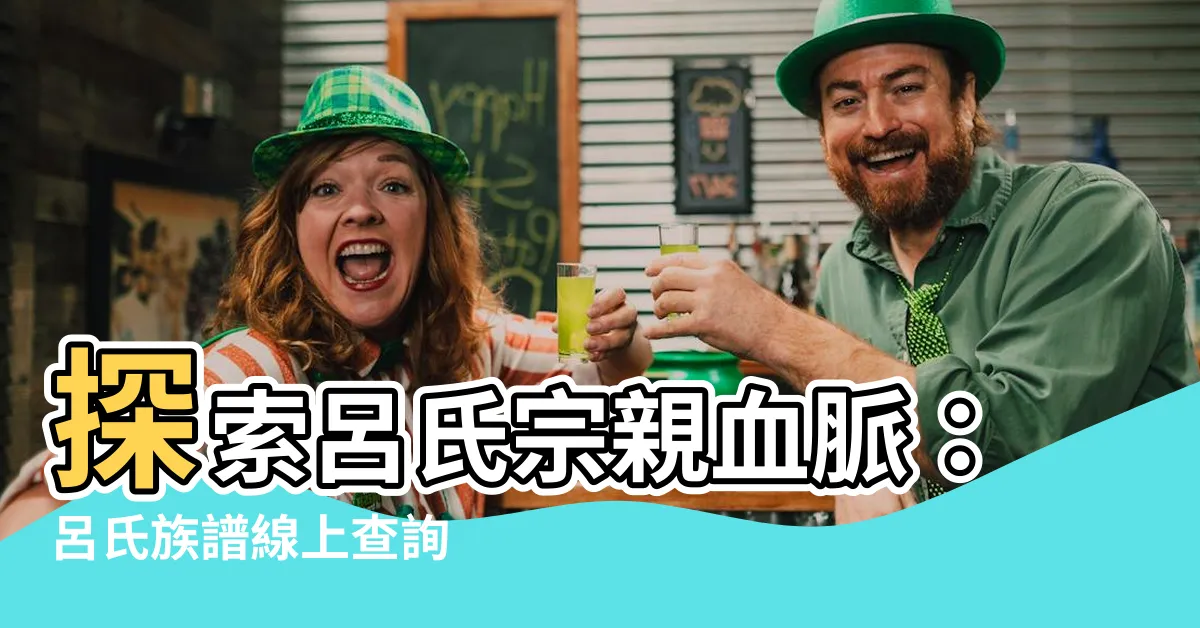 【呂氏族譜查詢】探索呂氏宗親血脈：呂氏族譜線上查詢
