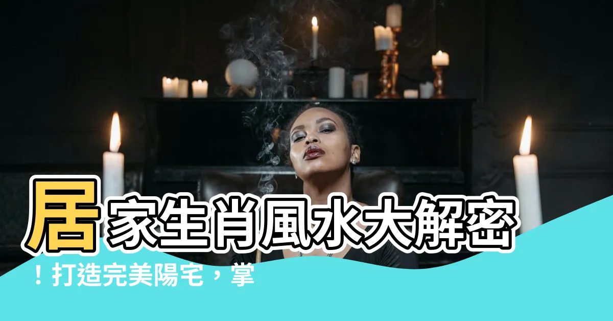 【生肖 方位 陽宅】居家生肖風水大解密！打造完美陽宅，掌握生肖方位秘訣