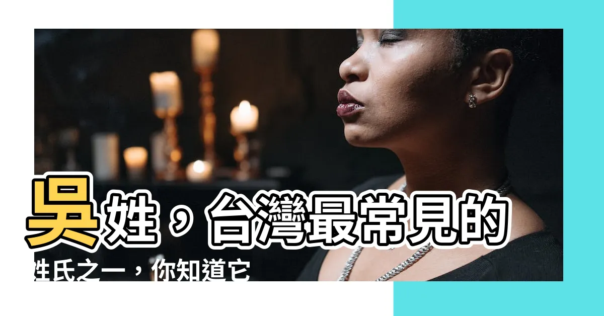 【吳幾劃】吳姓，台灣最常見的姓氏之一，你知道它有幾劃嗎？