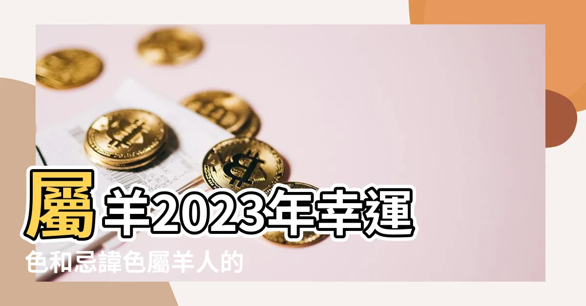 【2023屬羊幸運色】屬羊2023年幸運色和忌諱色屬羊人的運勢好不好 |2023最吉利顏色 |2023年生肖羊最吉利顏色 |