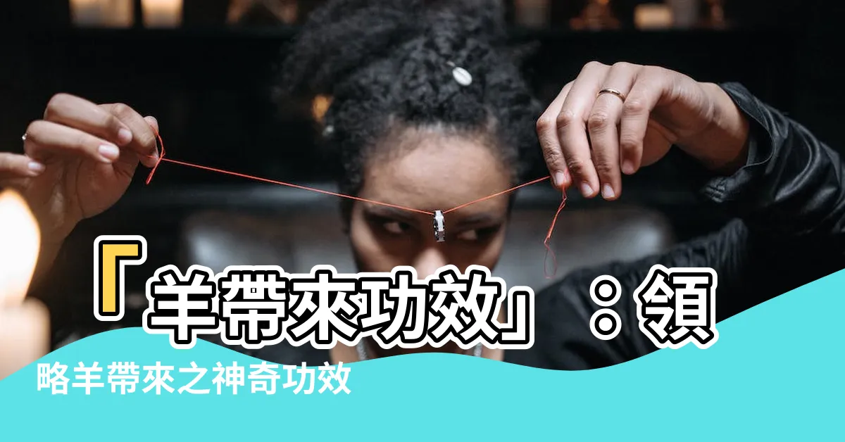 【羊帶來功效】「羊帶來功效」：領略羊帶來之神奇功效，貼身祛風散熱！