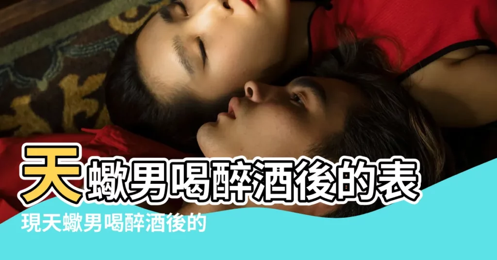 天蠍男喝醉酒後的表現天蠍男喝醉酒後的反應 |天蠍男喝醉了都會給誰打電話啊説的話能信嗎 |天蠍男喝醉酒説的話是真的嗎 |【天蠍男酒後話】