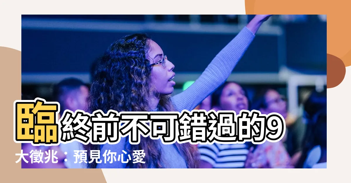 【人要死的徵兆】臨終前不可錯過的9大徵兆：預見你心愛的家人即將離世