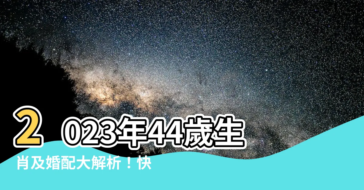 【2023年44歲屬什麼】2023年44歲生肖及婚配大解析！快來看你的屬相命運如何！
