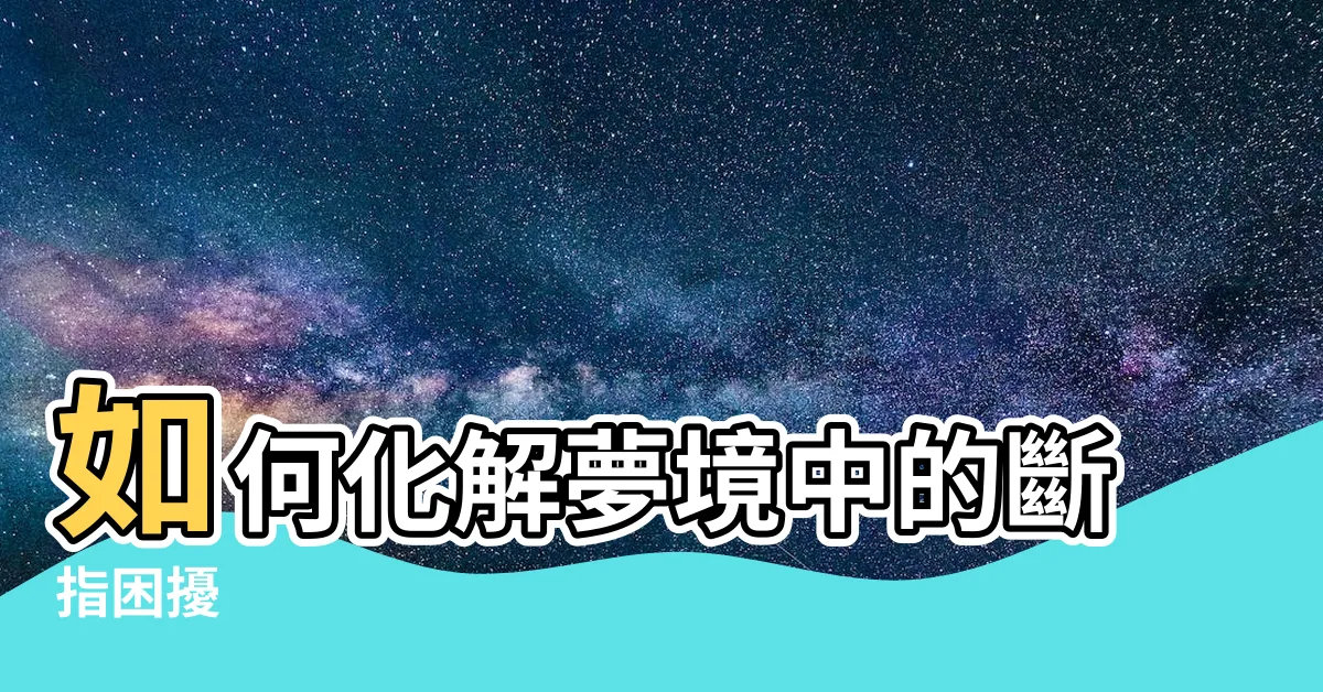 【夢見斷指】如何化解夢境中的斷指困擾