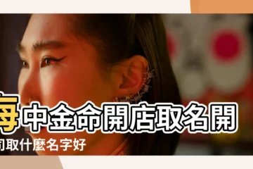 【海中金命人公司起什麼名字】海中金命開店取名開公司取什麼名字好 |適合海中金命的公司名字 |海中金命起店鋪字用什麼字好 |
