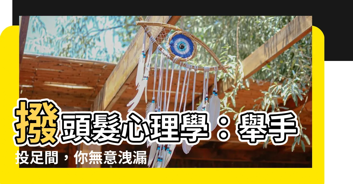【撥頭髮心理學】撥頭髮心理學：舉手投足間，你無意洩漏的小秘密