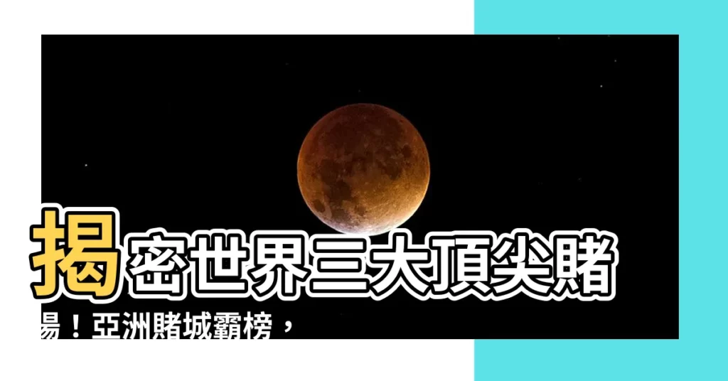 【世界三大賭場】揭密世界三大頂尖賭場！亞洲賭城霸榜，美國傳奇殞落？