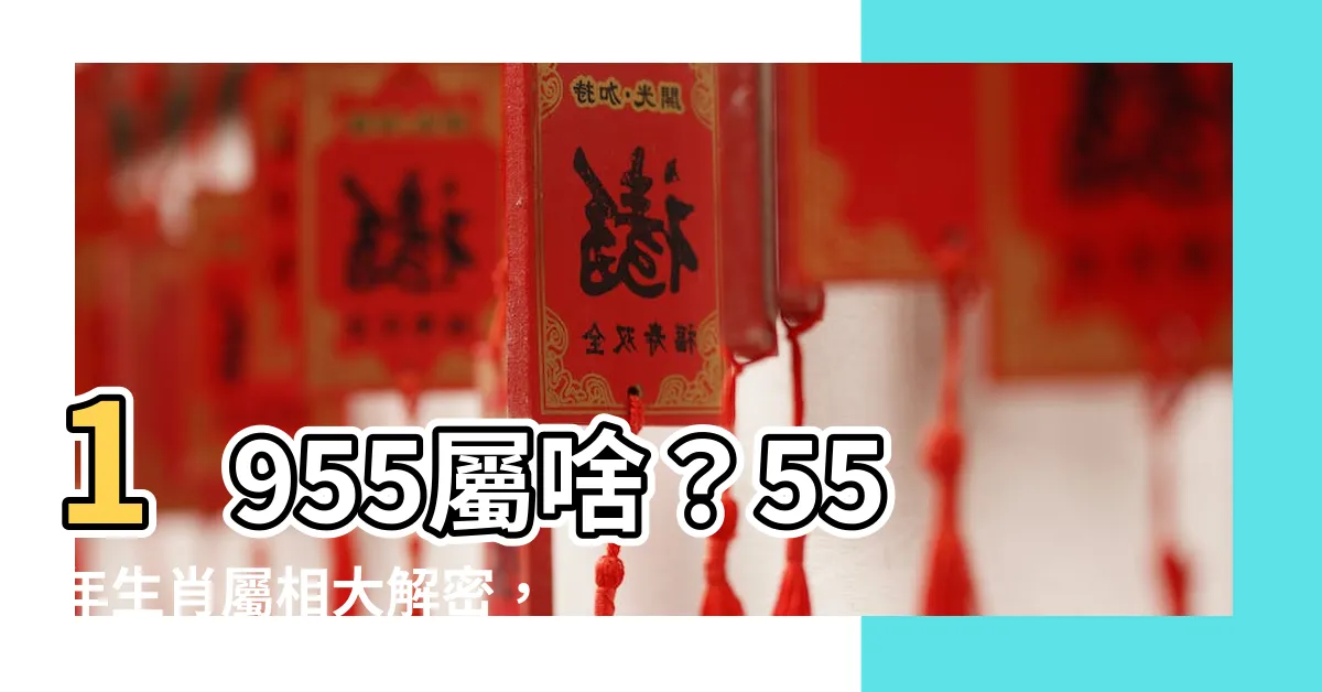 【1955屬什麼】1955屬啥？55年生肖屬相大解密，瞭解命理運勢！