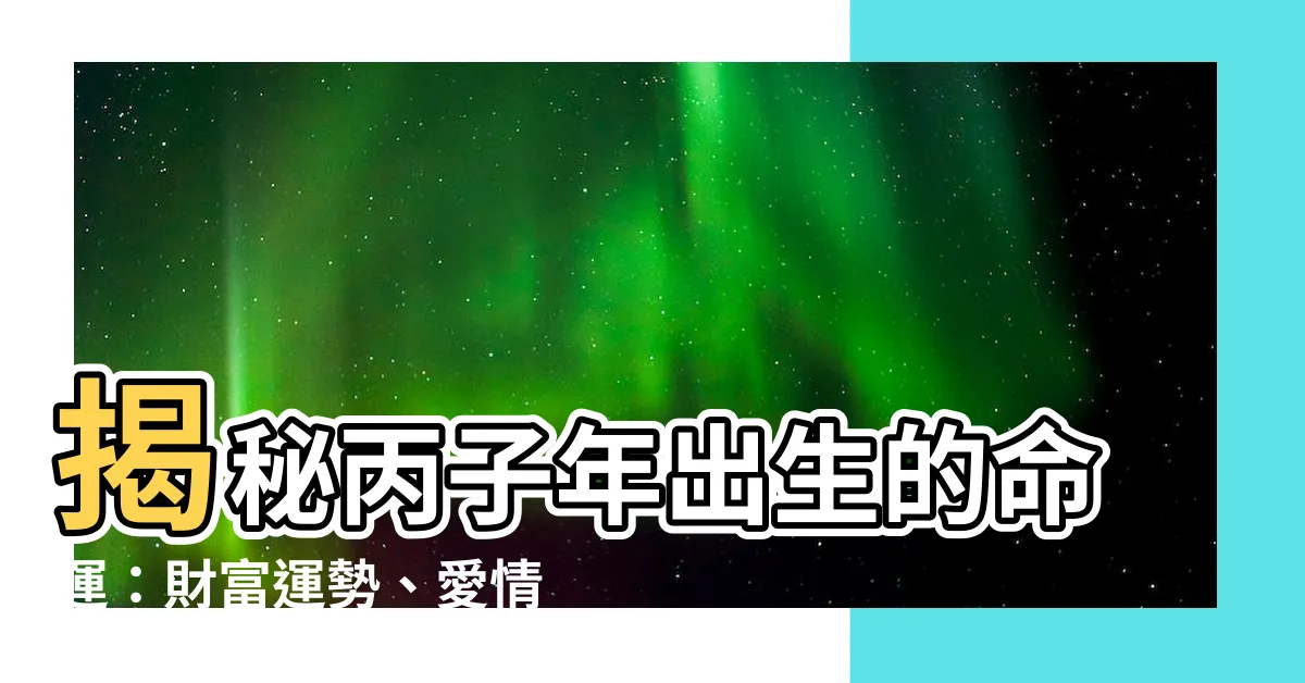 【丙子年出生】揭秘丙子年出生的命運：財富運勢、愛情姻緣一次看懂！