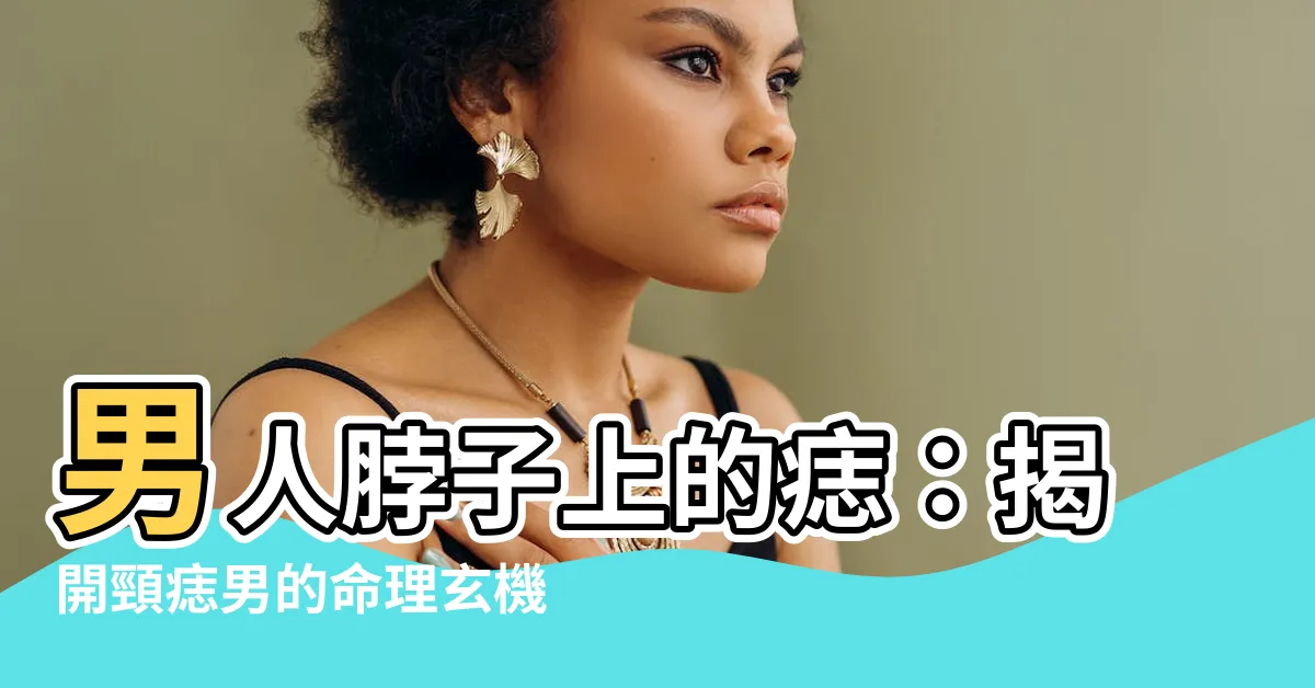 【頸痣男】男人脖子上的痣：揭開頸痣男的命理玄機