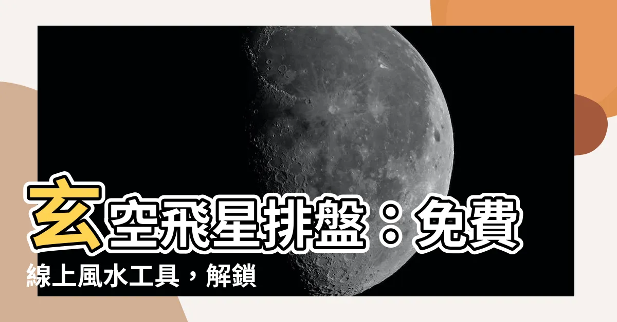 【玄空風水排盤】玄空飛星排盤：免費線上風水工具，解鎖你的運勢密碼