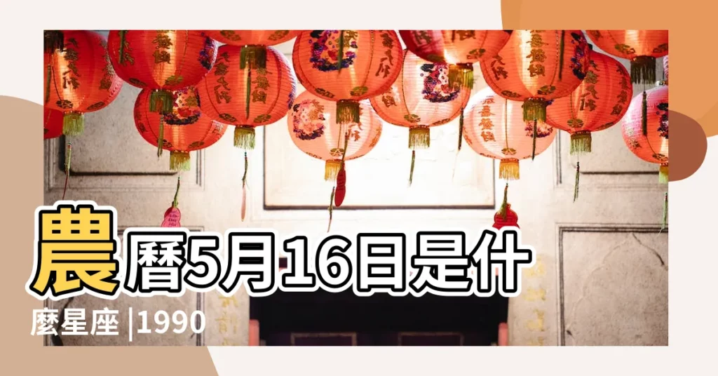 農曆5月16日是什麼星座 |1990年5月16日什麼星座1990年6月16日星座 |1990年潤5月16日出生的人是什麼星座 |【1990年5月16號什麼星座是什麼】