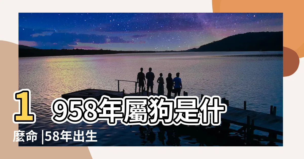 【1958年屬狗】1958年屬狗是什麼命 |58年出生五行屬什麼 |1958年屬狗的幾月出生最好 |