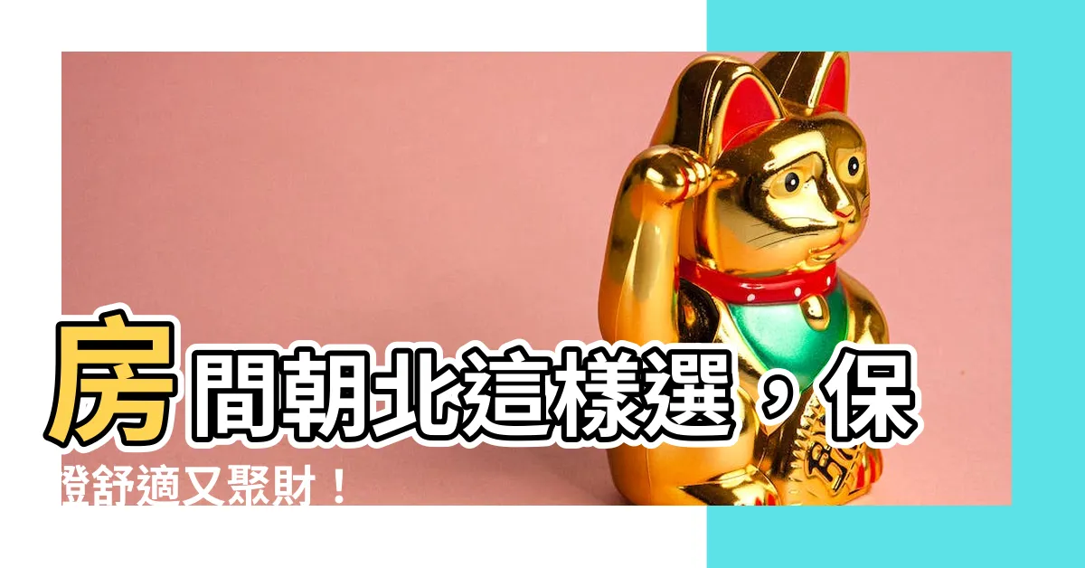 【房間朝北】房間朝北這樣選，保證舒適又聚財！