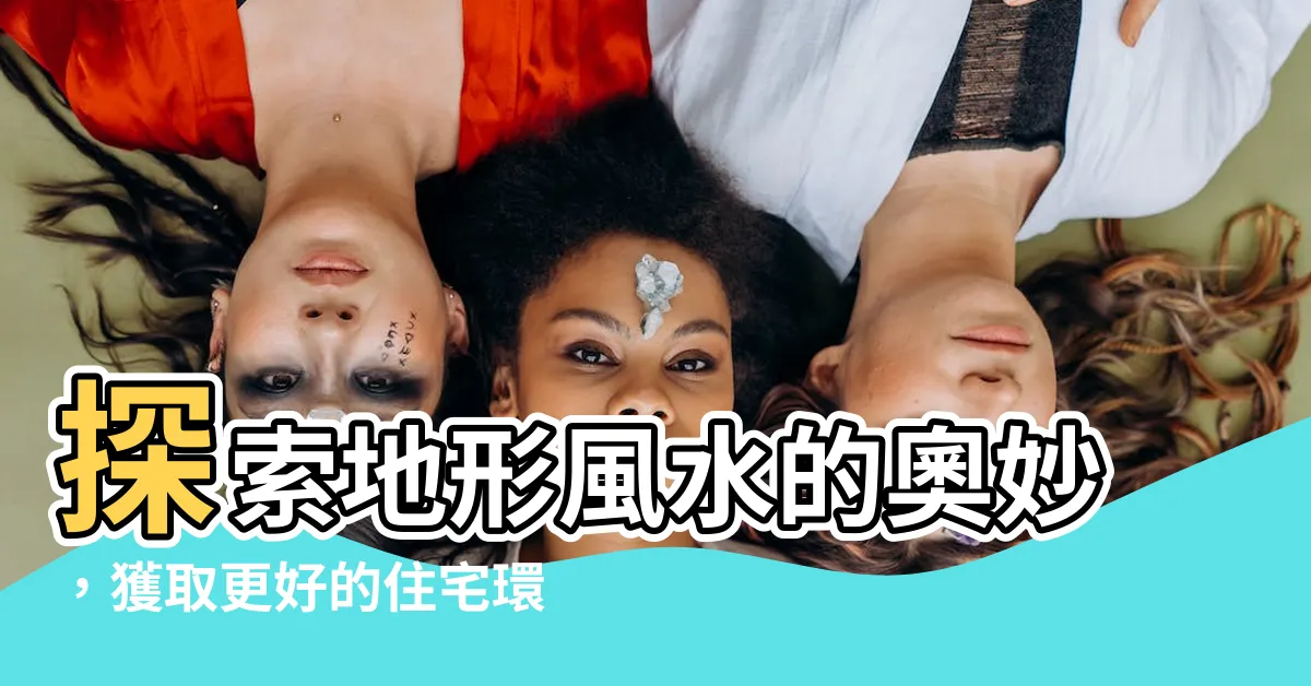 【地形風水】探索地形風水的奧妙，獲取更好的住宅環境！