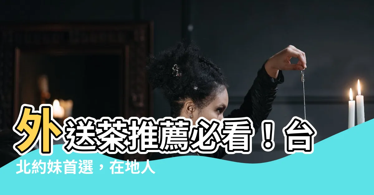 【外送茶推薦】外送茶推薦必看！台北約妹首選，在地人才知道的私房名單