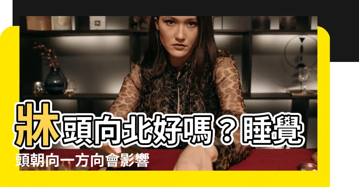 【牀頭向北好嗎】牀頭向北好嗎？睡覺頭朝向一方向會影響整年的運勢！