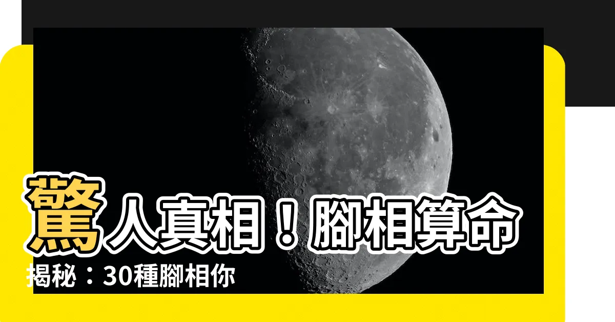 【腳相算命】驚人真相！腳相算命揭秘：30種腳相你一定要知道！