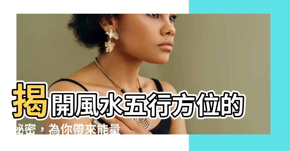 【風水 五行 方位】揭開風水五行方位的秘密，為你帶來能量調和的神秘力量！