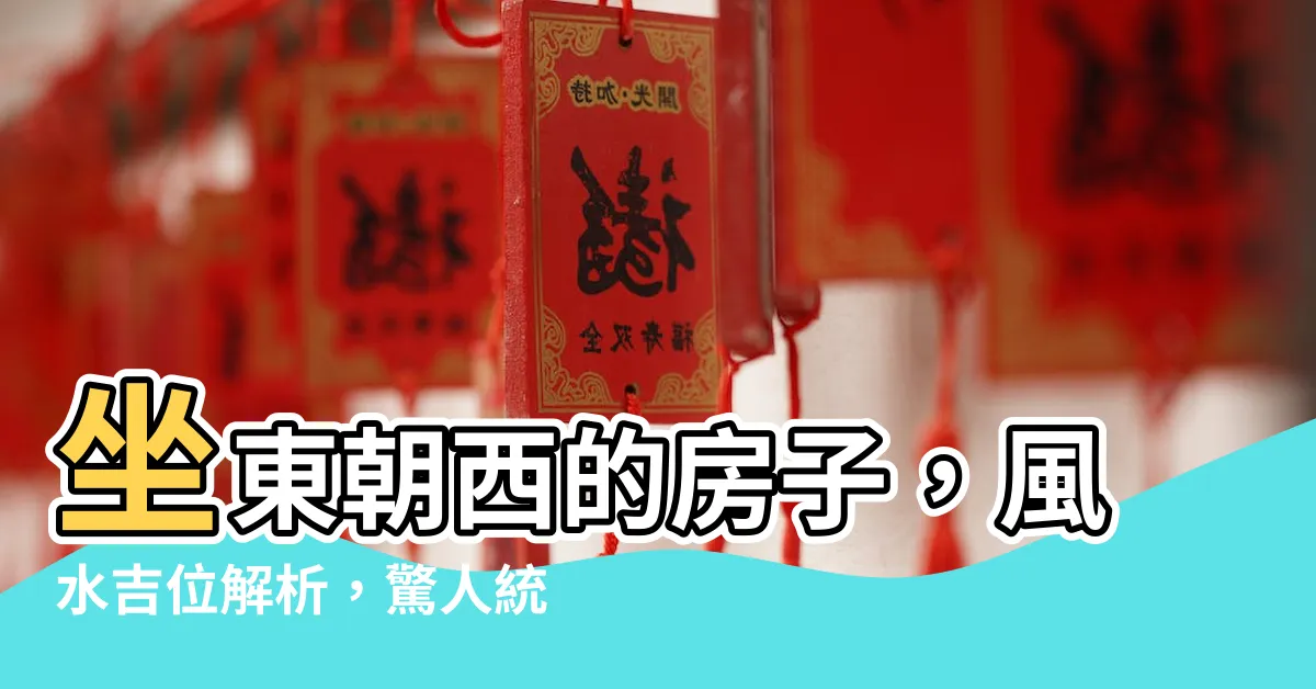 【坐東朝西的房子】坐東朝西的房子，風水吉位解析，驚人統計結果揭密！