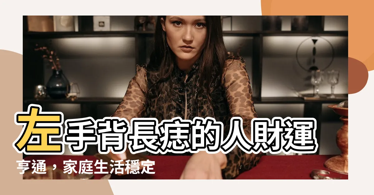 【左手背長痣】左手背長痣的人財運亨通，家庭生活穩定嗎？