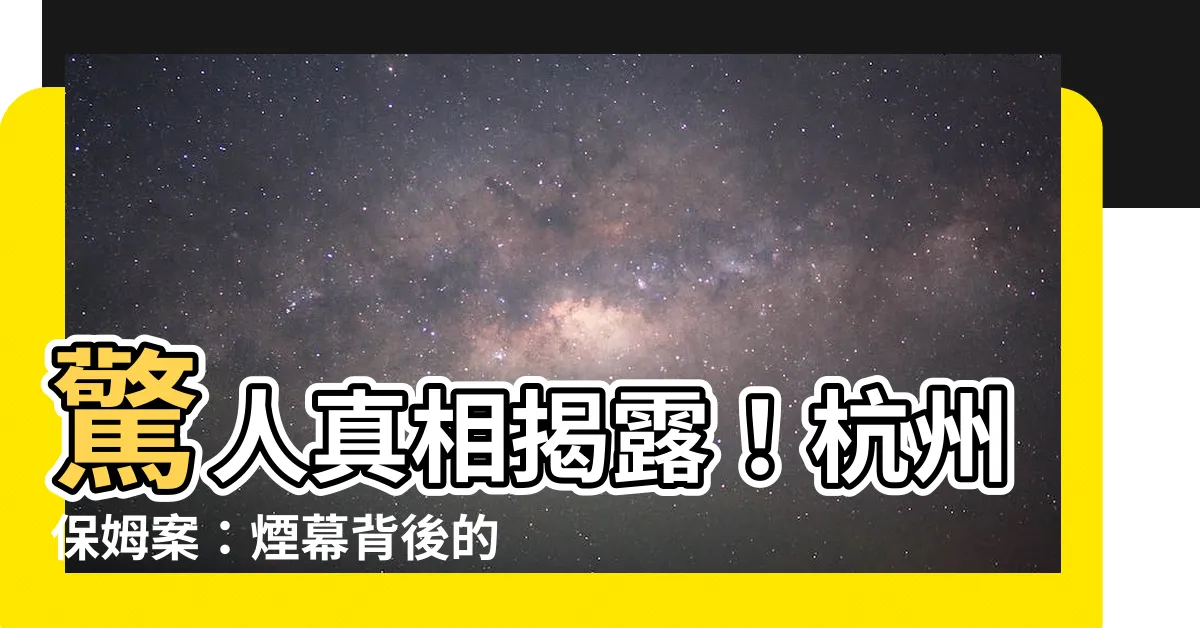 【杭州保姆案】驚人真相揭露！杭州保姆案：煙幕背後的殘酷真相