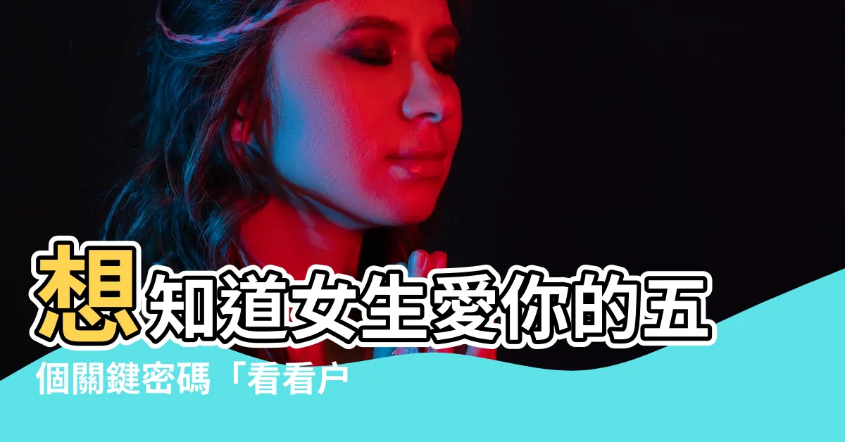 【看看户型】想知道女生愛你的五個關鍵密碼「看看户型」就知道！