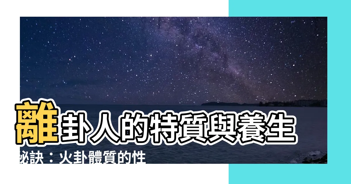 【離卦人】離卦人的特質與養生秘訣：火卦體質的性情與形體揭密