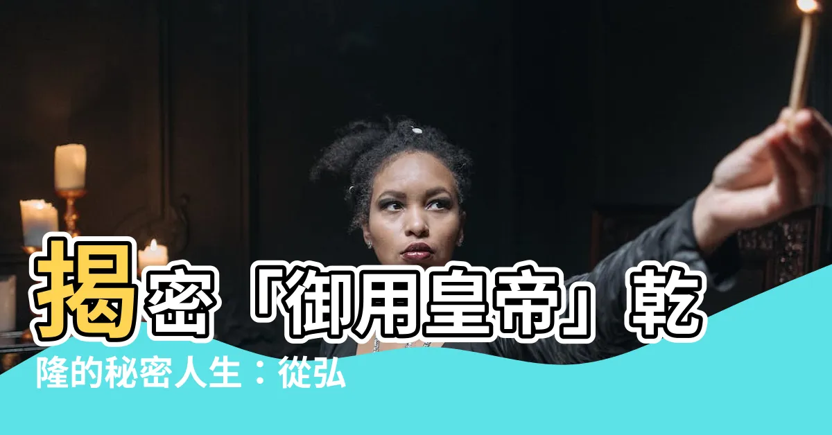 【乾隆】揭密「御用皇帝」乾隆的秘密人生：從弘曆到愛新覺羅