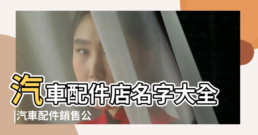 汽車配件店名字大全 |汽車配件銷售公司起名 |汽配店店鋪名字大全 |【汽車配件商鋪名字大全】