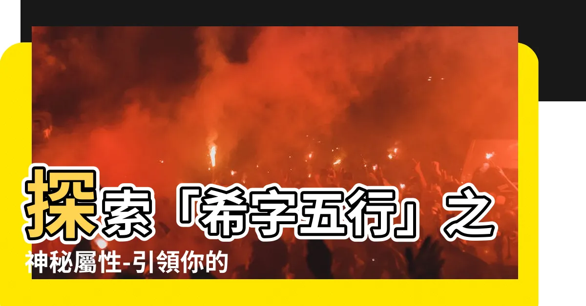 【希 五行】探索「希字五行」之神秘屬性-引領你的五行之路！