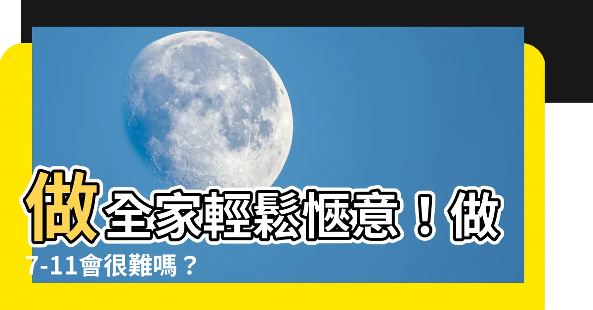 【做7 11會很難嗎】做全家輕鬆愜意！做7-11會很難嗎？