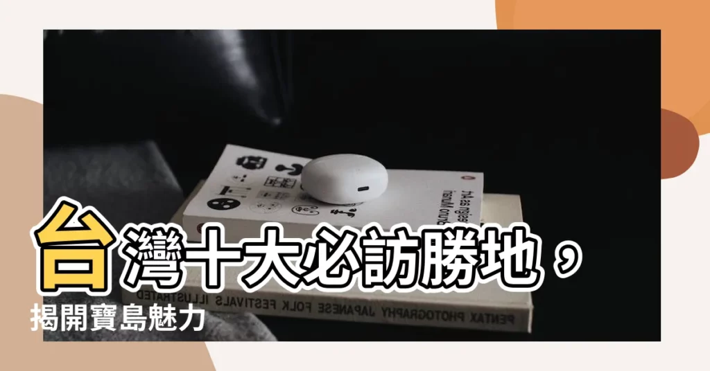 【台灣 有名】台灣十大必訪勝地，揭開寶島魅力