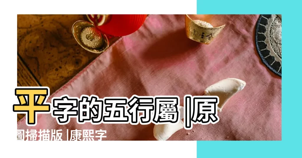 平字的五行屬 |原圖掃描版 |康熙字典 |【平多少筆畫五行屬什麼】