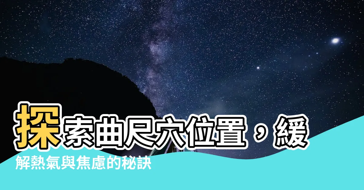 【曲尺穴位置】探索曲尺穴位置，緩解熱氣與焦慮的秘訣！
