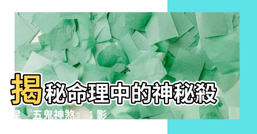 【五鬼 神煞】揭秘命理中的神秘殺星『五鬼神煞』:影響吉凶禍福的神秘力量