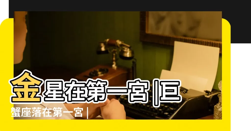 金星在第一宮 |巨蟹座落在第一宮 |金星巨蟹1宮 |【金星巨蟹第一宮】